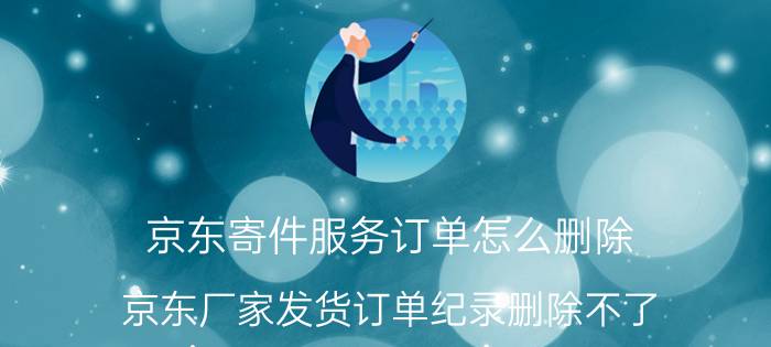 京东寄件服务订单怎么删除 京东厂家发货订单纪录删除不了？